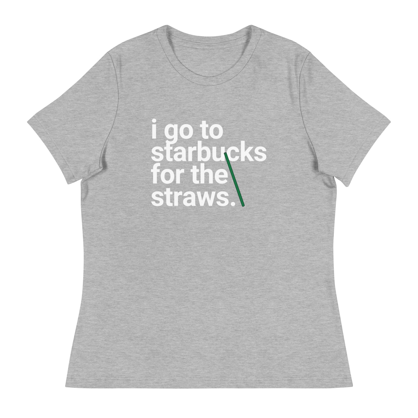 I go to Starbucks for the straws Women's Relaxed T-Shirt