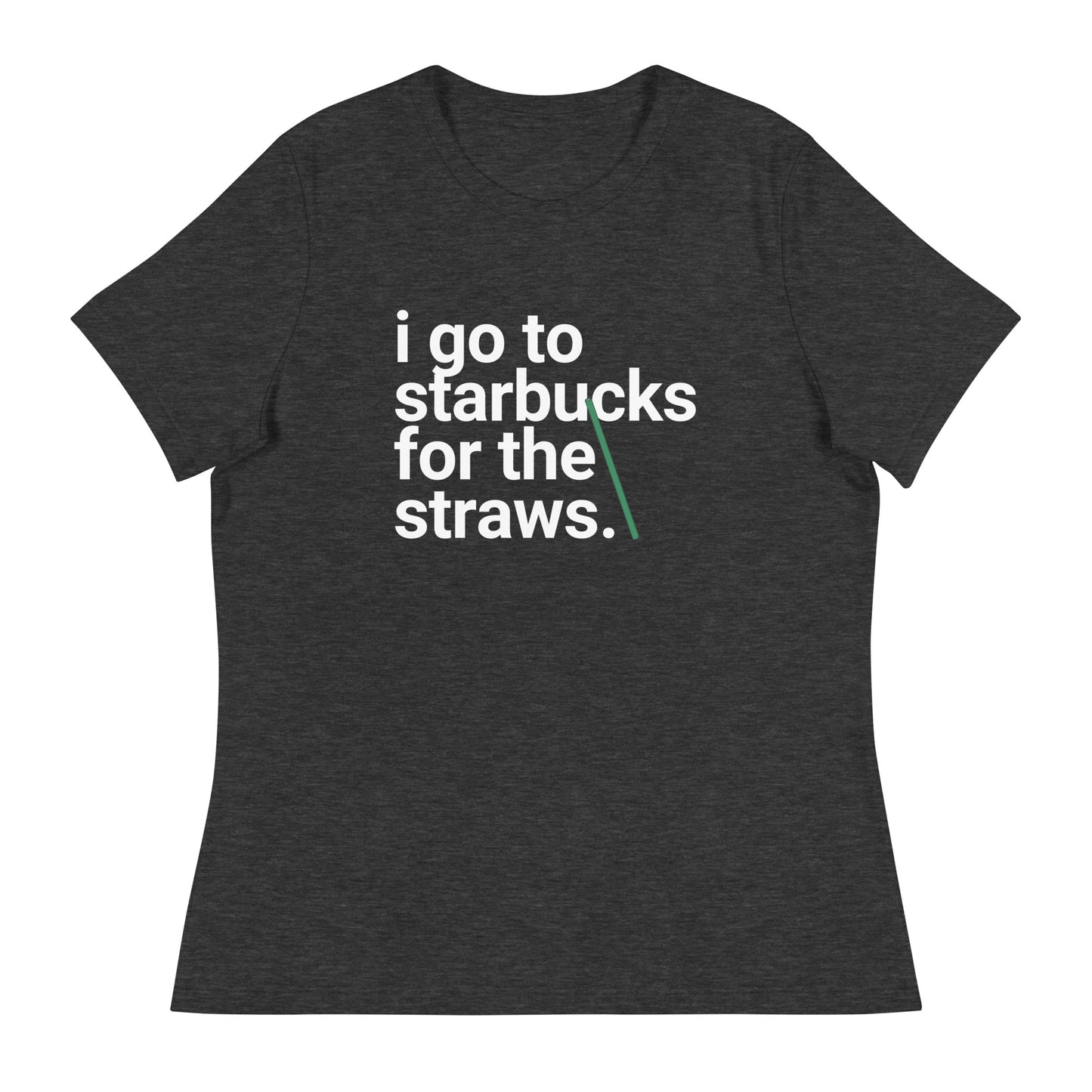 I go to Starbucks for the straws Women's Relaxed T-Shirt